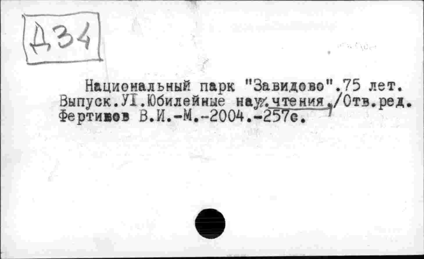 ﻿Национальный парк "Завидово'*.75 лет. Выпуск. УІ .Юбилейные нау/.чтения./Отв.ред. Фертивов В.И.-М.-2004.-257с. '